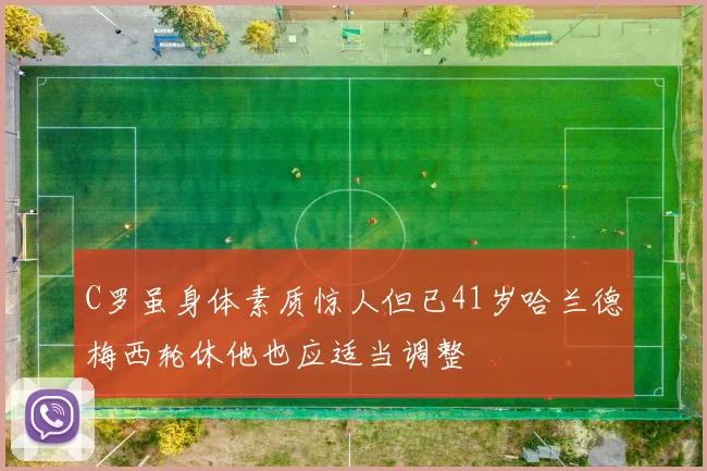 C罗虽身体素质惊人但已41岁哈兰德梅西轮休他也应适当调整