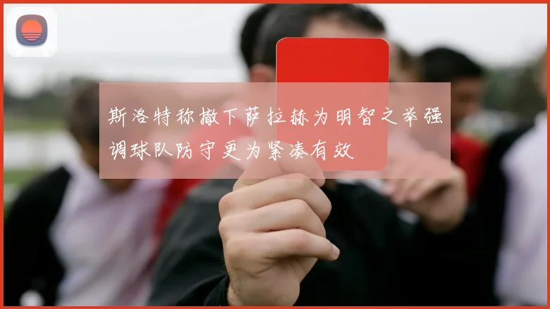 斯洛特称撤下萨拉赫为明智之举强调球队防守更为紧凑有效