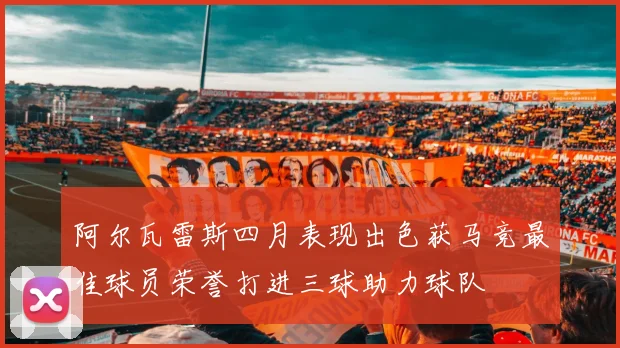阿尔瓦雷斯四月表现出色获马竞最佳球员荣誉打进三球助力球队