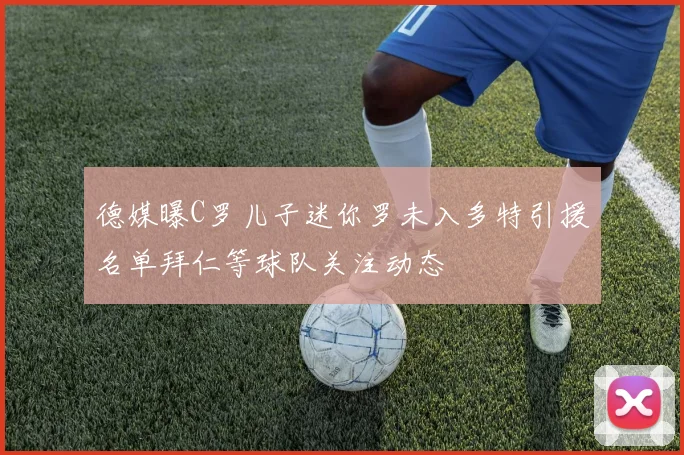 德媒曝C罗儿子迷你罗未入多特引援名单拜仁等球队关注动态