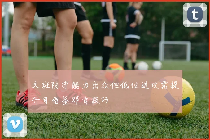 文班防守能力出众但低位进攻需提升可借鉴邓肯技巧