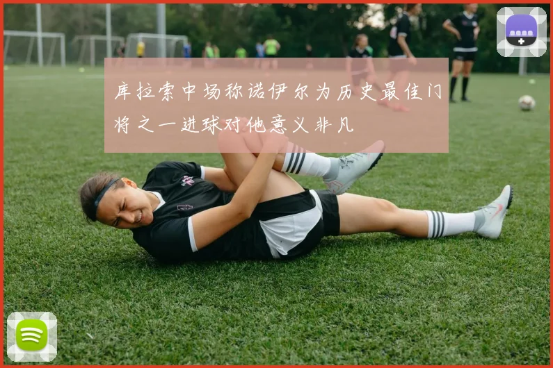 库拉索中场称诺伊尔为历史最佳门将之一进球对他意义非凡