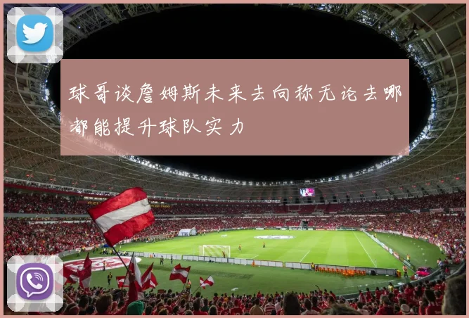 球哥谈詹姆斯未来去向称无论去哪都能提升球队实力