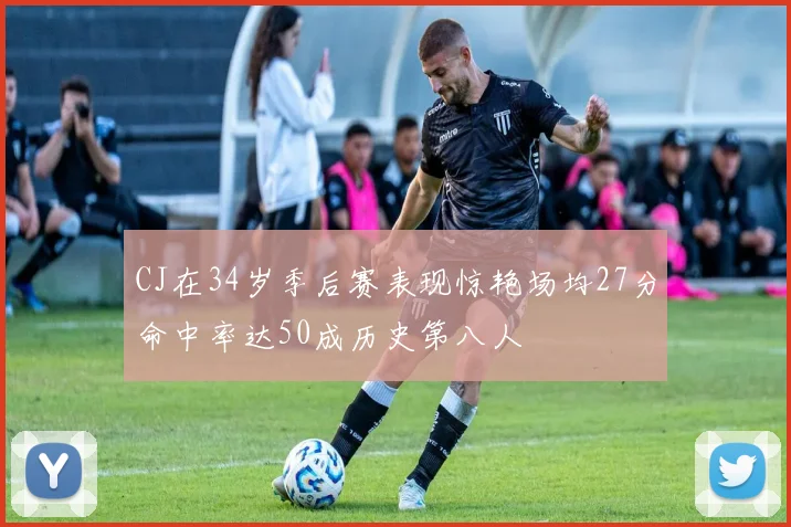 CJ在34岁季后赛表现惊艳场均27分命中率达50成历史第八人