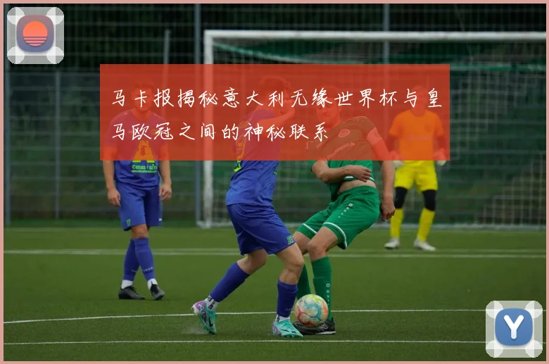 马卡报揭秘意大利无缘世界杯与皇马欧冠之间的神秘联系