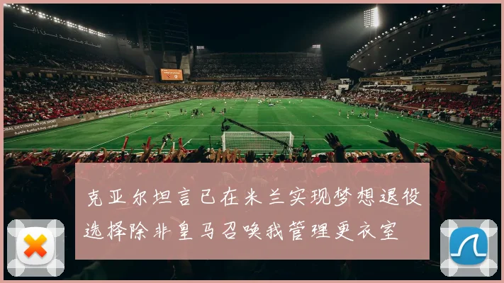 克亚尔坦言已在米兰实现梦想退役选择除非皇马召唤我管理更衣室