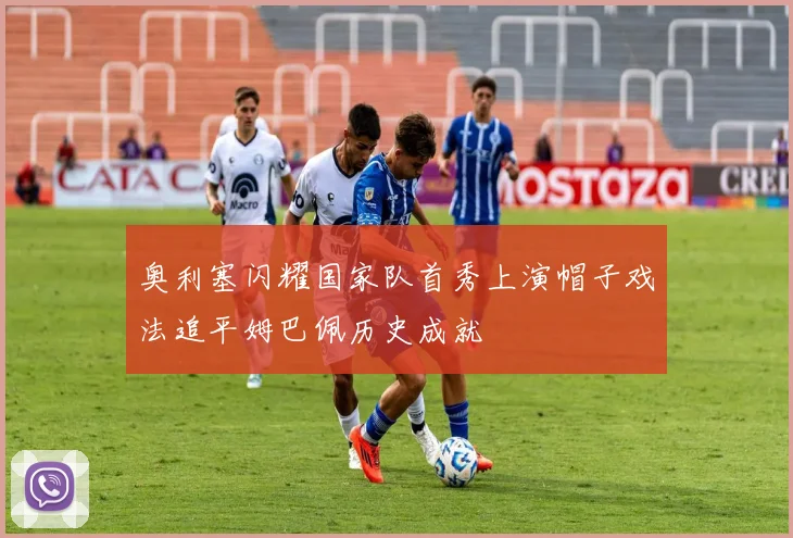 奥利塞闪耀国家队首秀上演帽子戏法追平姆巴佩历史成就