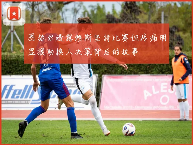 图赫尔透露赖斯坚持比赛但疼痛明显援助换人决策背后的故事