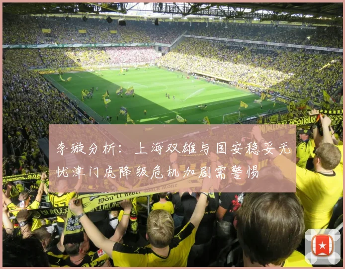 李璇分析：上海双雄与国安稳妥无忧津门虎降级危机加剧需警惕