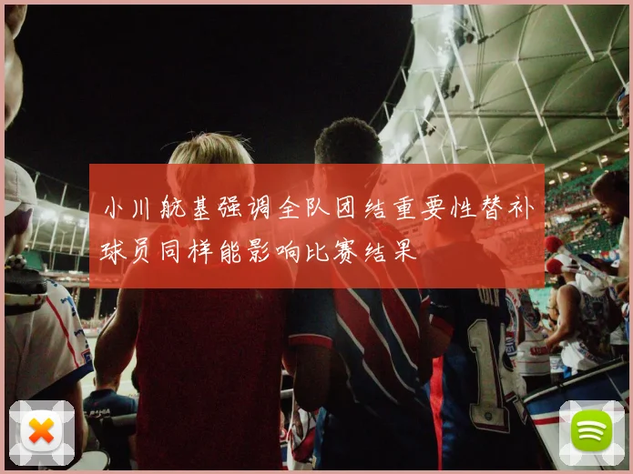 小川航基强调全队团结重要性替补球员同样能影响比赛结果