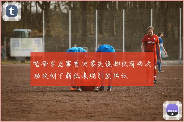 哈登季后赛首次零失误却仅有两次助攻创下新低表现引发热议