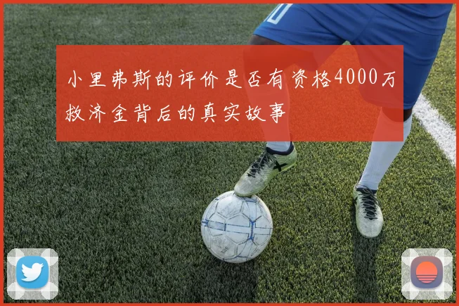 小里弗斯的评价是否有资格4000万救济金背后的真实故事