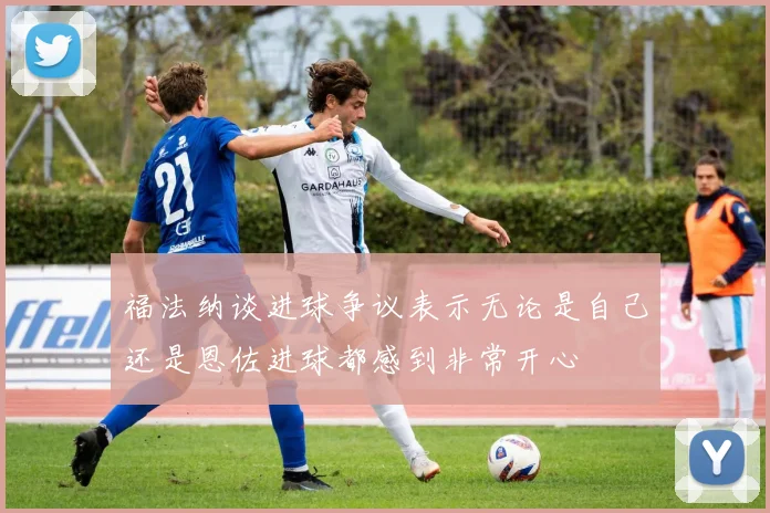 福法纳谈进球争议表示无论是自己还是恩佐进球都感到非常开心