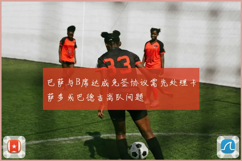 巴萨与B席达成免签协议需先处理卡萨多或巴德吉离队问题