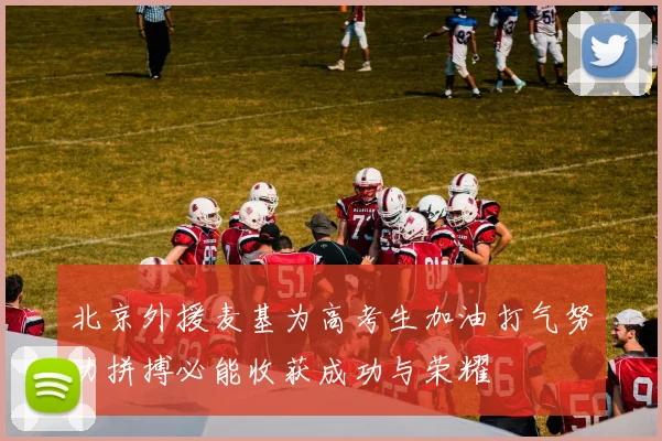 北京外援麦基为高考生加油打气努力拼搏必能收获成功与荣耀