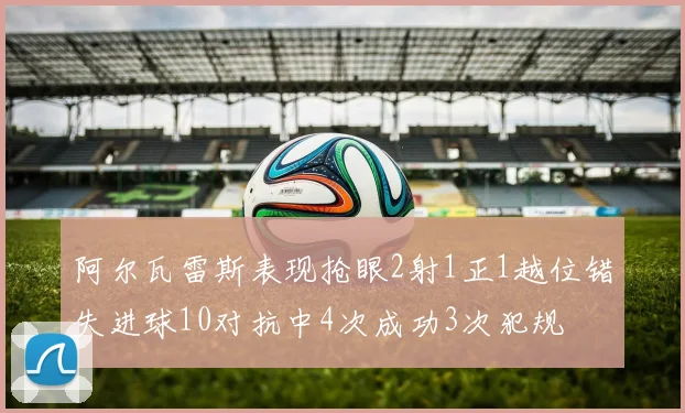 阿尔瓦雷斯表现抢眼2射1正1越位错失进球10对抗中4次成功3次犯规