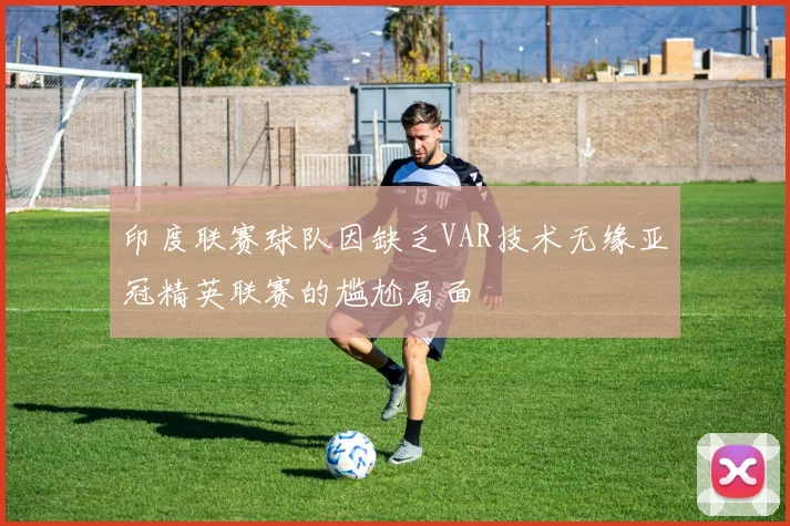 印度联赛球队因缺乏VAR技术无缘亚冠精英联赛的尴尬局面