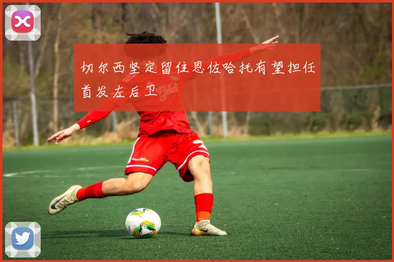 切尔西坚定留住恩佐哈托有望担任首发左后卫