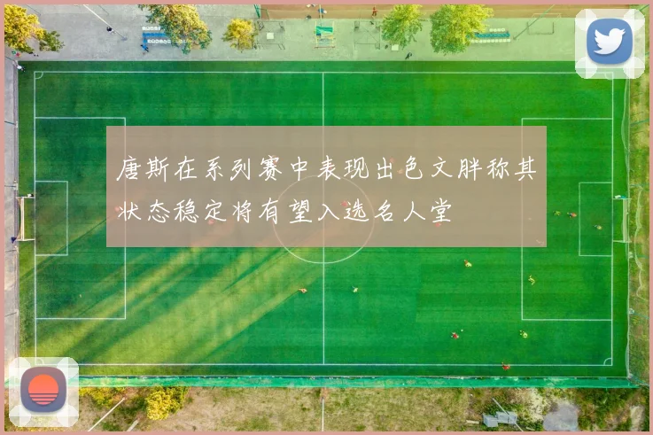 唐斯在系列赛中表现出色文胖称其状态稳定将有望入选名人堂
