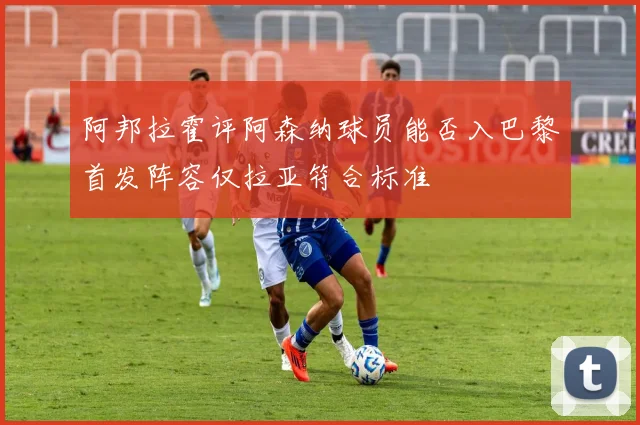 阿邦拉霍评阿森纳球员能否入巴黎首发阵容仅拉亚符合标准