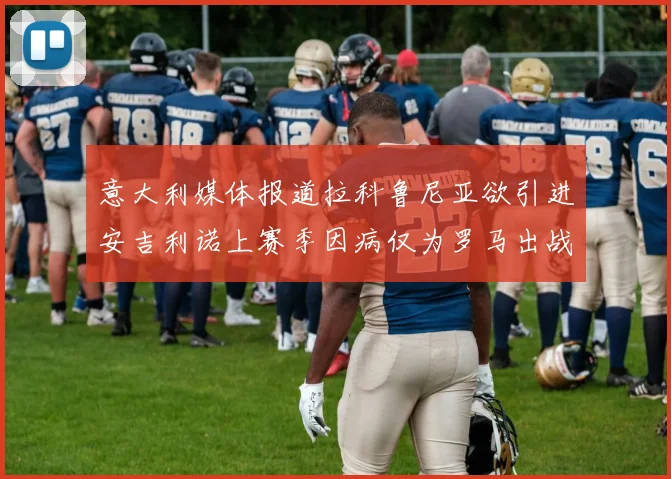 意大利媒体报道拉科鲁尼亚欲引进安吉利诺上赛季因病仅为罗马出战9场