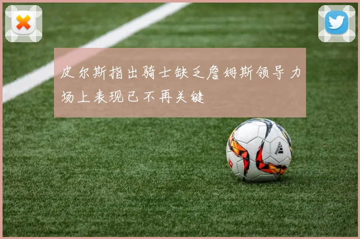 皮尔斯指出骑士缺乏詹姆斯领导力场上表现已不再关键