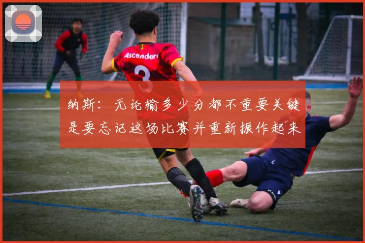 纳斯：无论输多少分都不重要关键是要忘记这场比赛并重新振作起来