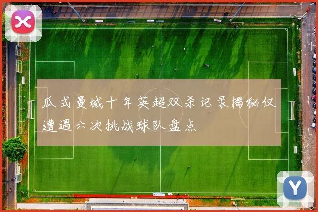 瓜式曼城十年英超双杀记录揭秘仅遭遇六次挑战球队盘点