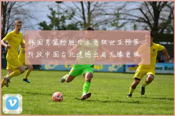韩国男篮险胜日本晋级世亚预第二阶段中国台北遗憾出局无缘晋级