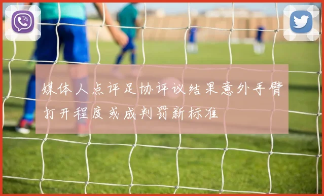 媒体人点评足协评议结果意外手臂打开程度或成判罚新标准