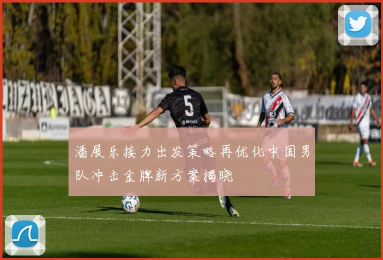 潘展乐接力出发策略再优化中国男队冲击金牌新方案揭晓