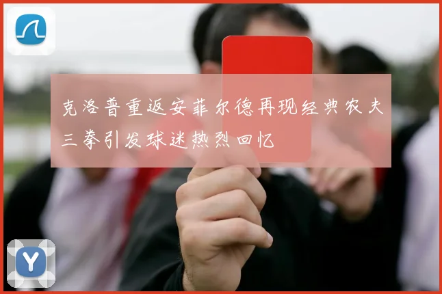 克洛普重返安菲尔德再现经典农夫三拳引发球迷热烈回忆