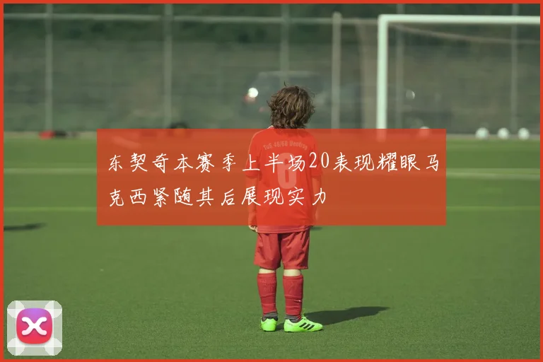 东契奇本赛季上半场20表现耀眼马克西紧随其后展现实力